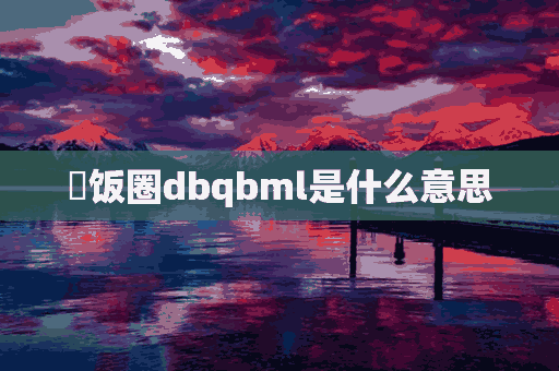 ​饭圈dbqbml是什么意思